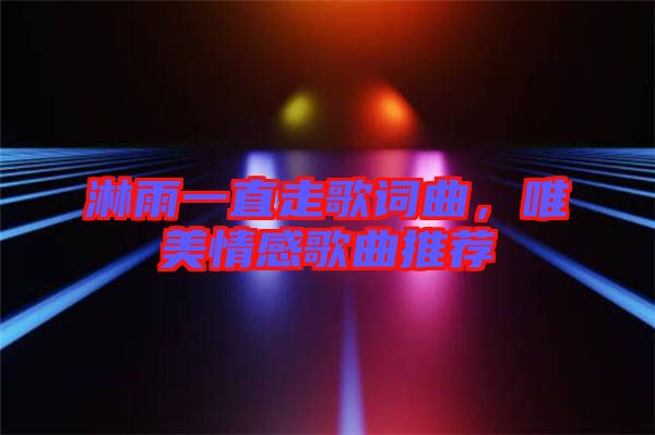 淋雨一直走歌詞曲，唯美情感歌曲推薦