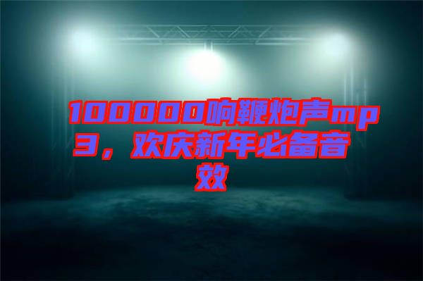 100000響鞭炮聲mp3，歡慶新年必備音效