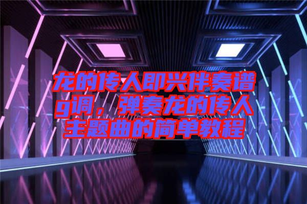 龍的傳人即興伴奏譜g調(diào)，彈奏龍的傳人主題曲的簡(jiǎn)單教程