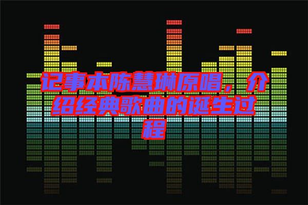 記事本陳慧琳原唱，介紹經(jīng)典歌曲的誕生過程