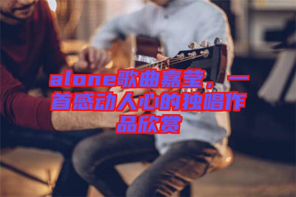 alone歌曲嘉瑩，一首感動人心的獨唱作品欣賞