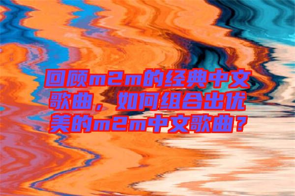 回顧m2m的經典中文歌曲，如何組合出優美的m2m中文歌曲？