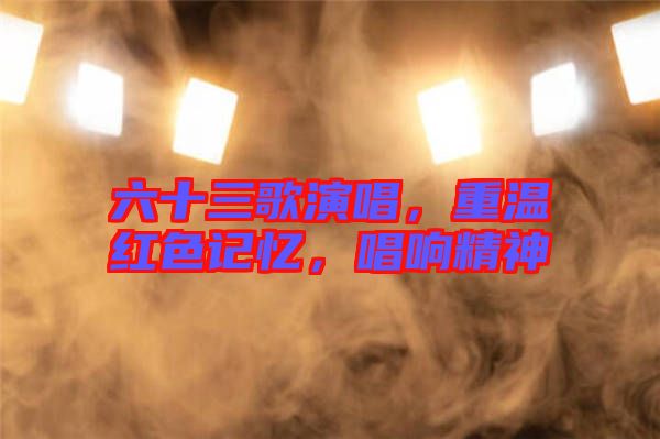 六十三歌演唱，重溫紅色記憶，唱響精神