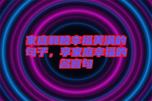 家庭和睦幸福美滿的句子，享家庭幸福的名言句