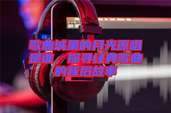 歌曲城里的月光原唱是誰，探尋經典歌曲的背后故事