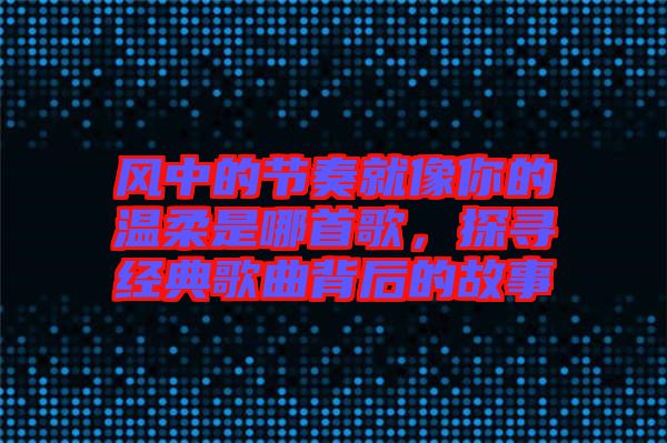 風中的節奏就像你的溫柔是哪首歌，探尋經典歌曲背后的故事