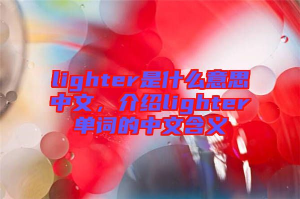 lighter是什么意思中文，介紹lighter單詞的中文含義