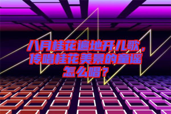 八月桂花遍地開兒歌，傳唱桂花美景的童謠怎么唱？