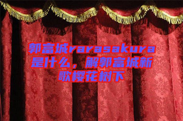 郭富城rarasakura是什么，解郭富城新歌櫻花樹下