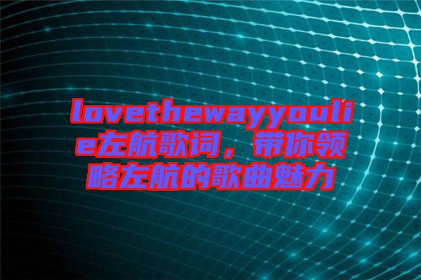 lovethewayyoulie左航歌詞，帶你領略左航的歌曲魅力