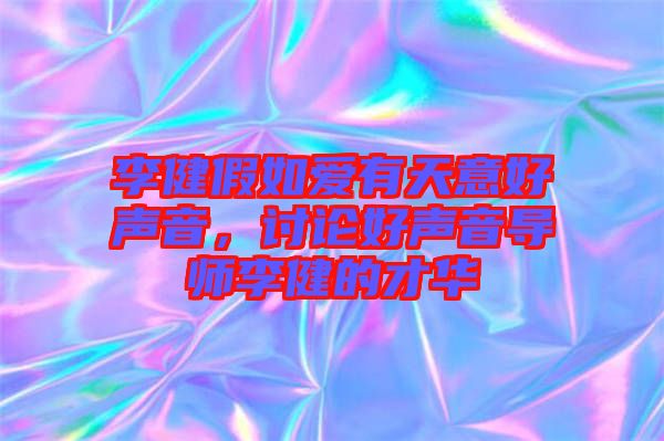 李健假如愛有天意好聲音，討論好聲音導師李健的才華