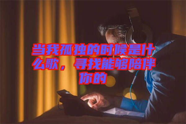 當(dāng)我孤獨的時候是什么歌，尋找能夠陪伴你的