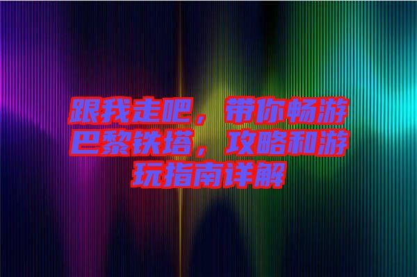 跟我走吧，帶你暢游巴黎鐵塔，攻略和游玩指南詳解