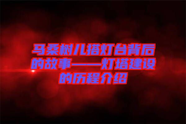 馬桑樹兒搭燈臺背后的故事——燈塔建設的歷程介紹