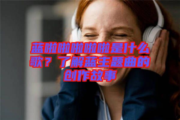 藍啦啦啦啦啦是什么歌？了解藍主題曲的創作故事