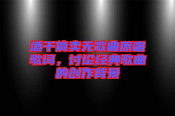 酒干倘賣無歌曲原唱歌詞，討論經(jīng)典歌曲的創(chuàng)作背景