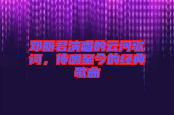 鄧麗君演唱的云河歌詞，傳唱至今的經典歌曲