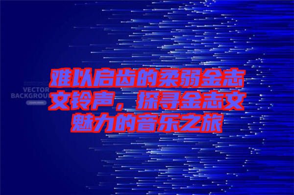 難以啟齒的柔弱金志文鈴聲，探尋金志文魅力的音樂之旅