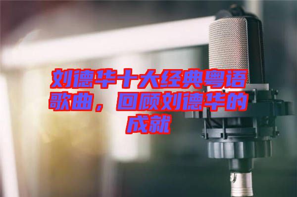 劉德華十大經典粵語歌曲，回顧劉德華的成就