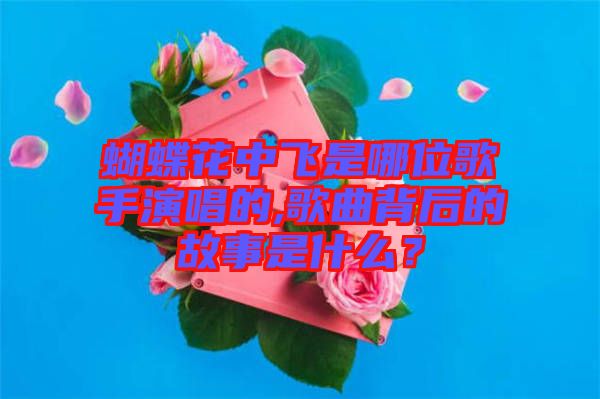 蝴蝶花中飛是哪位歌手演唱的,歌曲背后的故事是什么？