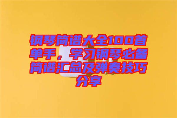 鋼琴簡(jiǎn)譜大全100首單手，學(xué)習(xí)鋼琴必備簡(jiǎn)譜匯總及彈奏技巧分享