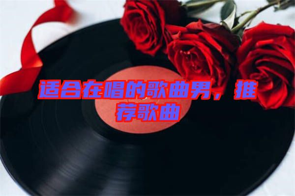 適合在唱的歌曲男，推薦歌曲