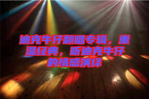 迪克牛仔翻唱專輯，重溫經典，聽迪克牛仔的情感演繹