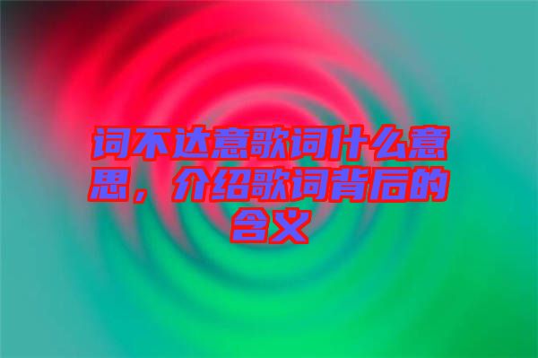 詞不達(dá)意歌詞什么意思，介紹歌詞背后的含義