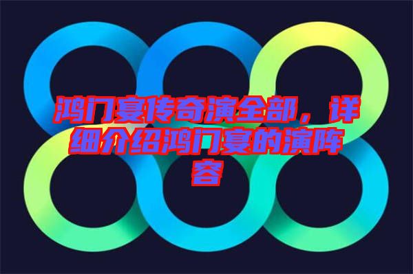 鴻門宴傳奇演全部，詳細介紹鴻門宴的演陣容