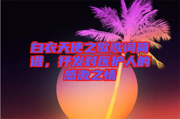 白衣天使之歌歌詞簡譜，抒發對醫護人的感激之情