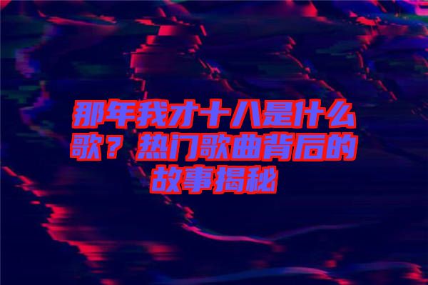 那年我才十八是什么歌？熱門歌曲背后的故事揭秘