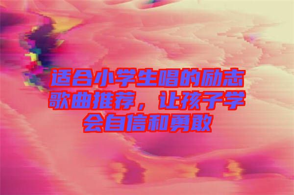 適合小學生唱的勵志歌曲推薦，讓孩子學會自信和勇敢