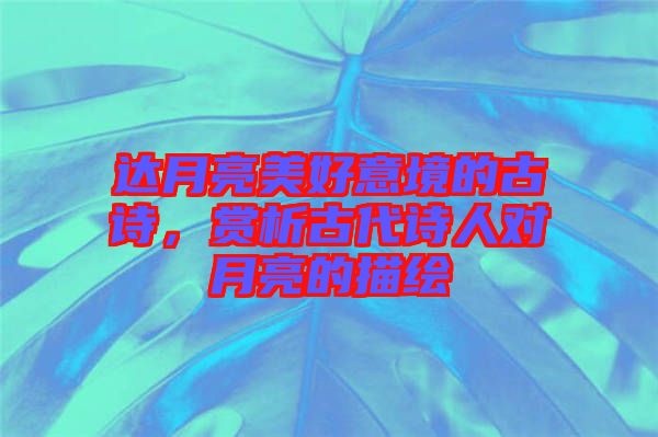 達月亮美好意境的古詩，賞析古代詩人對月亮的描繪