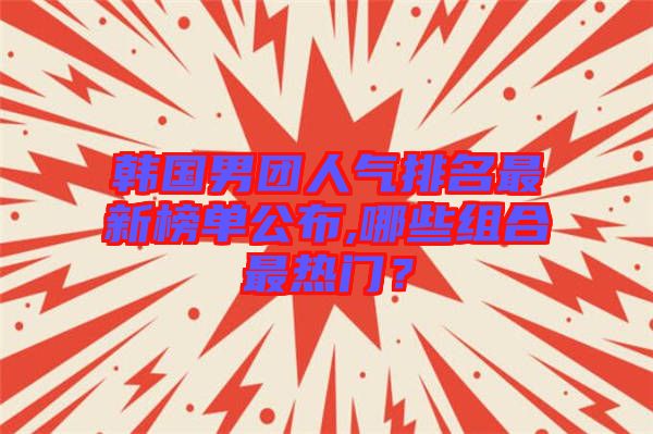 韓國(guó)男團(tuán)人氣排名最新榜單公布,哪些組合最熱門？