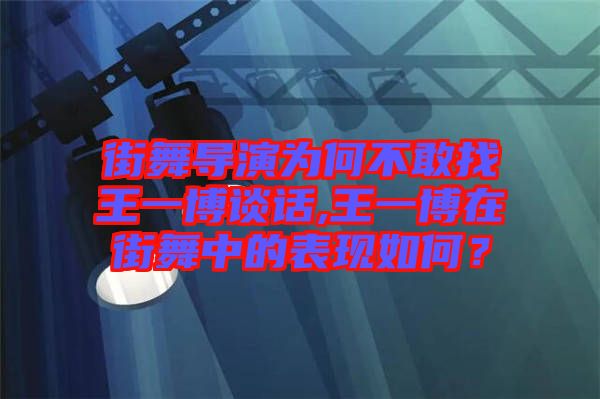 街舞導演為何不敢找王一博談話,王一博在街舞中的表現如何？