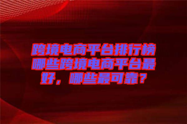 跨境電商平臺排行榜哪些跨境電商平臺最好，哪些最可靠？