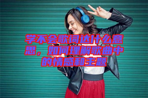 學(xué)不會歌詞達什么意思，如何理解歌曲中的情感和主題