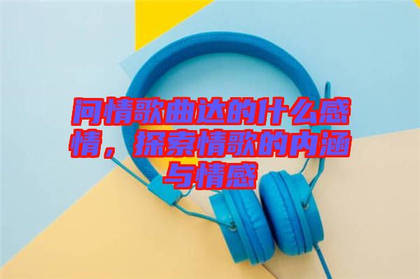 問情歌曲達(dá)的什么感情，探索情歌的內(nèi)涵與情感