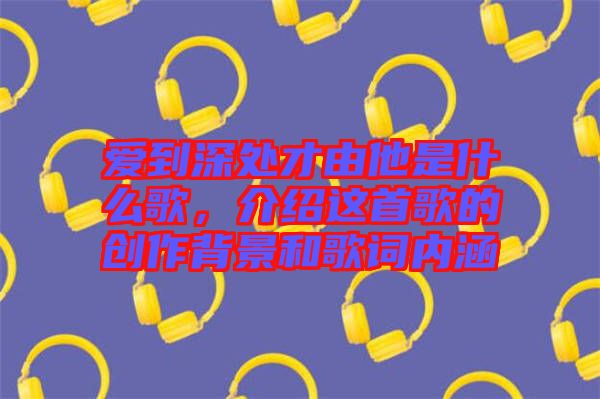 愛到深處才由他是什么歌，介紹這首歌的創(chuàng)作背景和歌詞內(nèi)涵