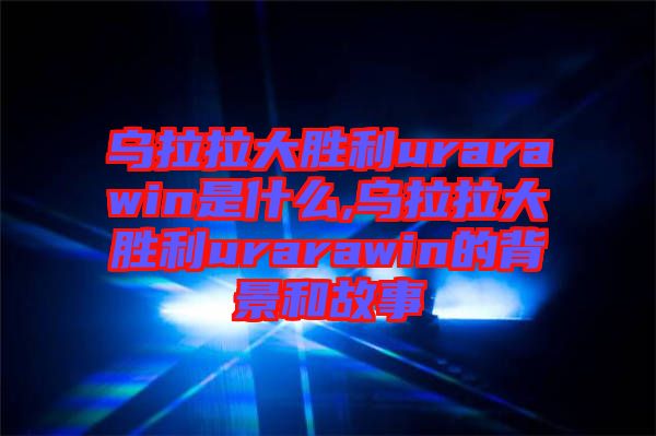 烏拉拉大勝利urarawin是什么,烏拉拉大勝利urarawin的背景和故事