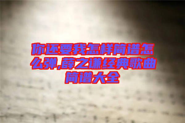 你還要我怎樣簡譜怎么彈,薛之謙經典歌曲簡譜大全