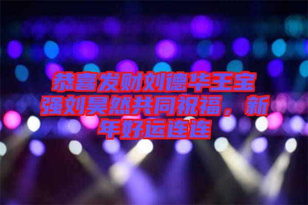 恭喜發財劉德華王寶強劉昊然共同祝福，新年好運連連