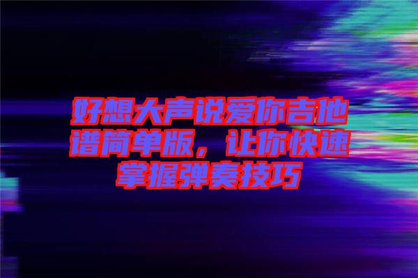 好想大聲說愛你吉他譜簡單版，讓你快速掌握彈奏技巧