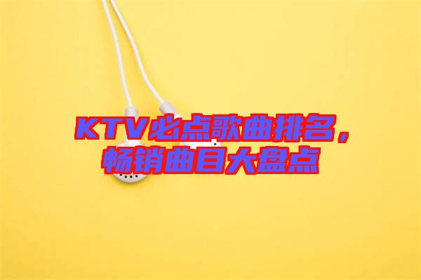 KTV必點歌曲排名，暢銷曲目大盤點