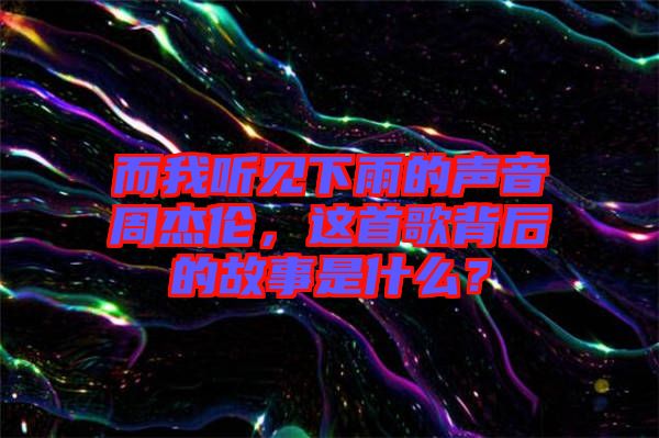 而我聽見下雨的聲音周杰倫，這首歌背后的故事是什么？