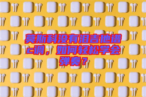 莫斯科沒有淚吉他譜c調，如何輕松學會彈奏？