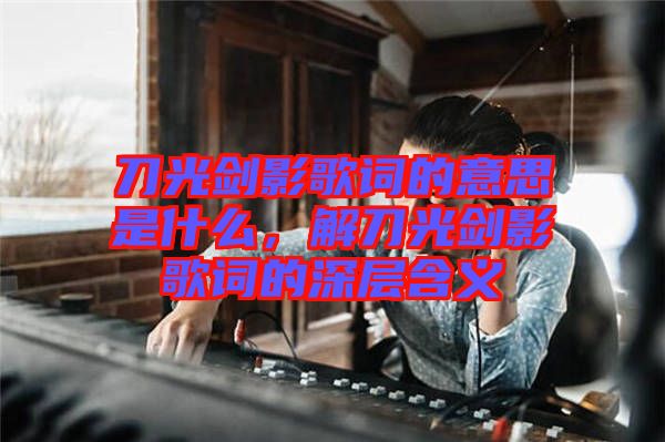 刀光劍影歌詞的意思是什么，解刀光劍影歌詞的深層含義