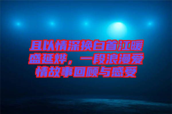 且以情深換白首江暖盛延燁，一段浪漫愛情故事回顧與感受