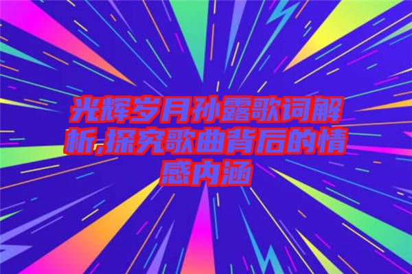 光輝歲月孫露歌詞解析,探究歌曲背后的情感內涵