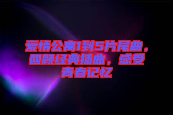 愛情公寓1到5片尾曲，回顧經典插曲，感受青春記憶